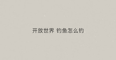 开放世界钓鱼怎么钓(开放世界打怪)
